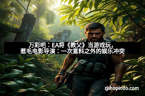 万彩吧：EA将《教父》当游戏玩，惹毛电影导演：一次意料之外的娱乐冲突