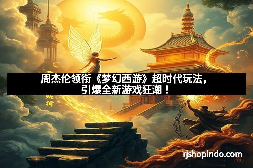 周杰伦领衔《梦幻西游》超时代玩法，引爆全新游戏狂潮！