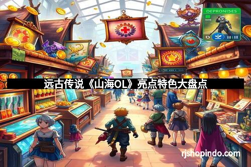 远古传说《山海OL》亮点特色大盘点